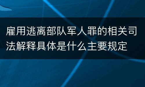 雇用逃离部队军人罪的相关司法解释具体是什么主要规定