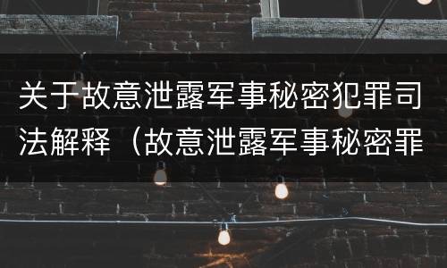 关于故意泄露军事秘密犯罪司法解释（故意泄露军事秘密罪的主体）