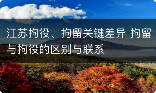 江苏拘役、拘留关键差异 拘留与拘役的区别与联系