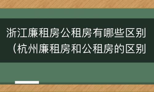 浙江廉租房公租房有哪些区别（杭州廉租房和公租房的区别）