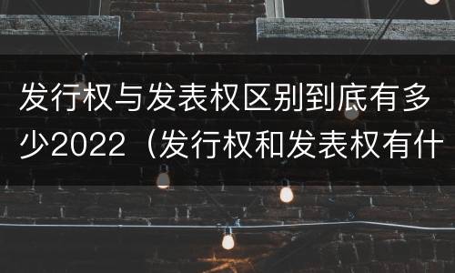 发行权与发表权区别到底有多少2022（发行权和发表权有什么区别）