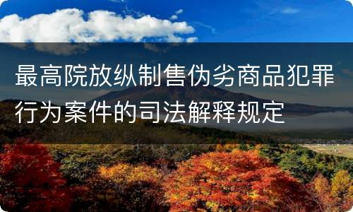 最高院放纵制售伪劣商品犯罪行为案件的司法解释规定