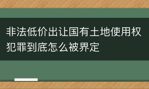 非法低价出让国有土地使用权犯罪到底怎么被界定