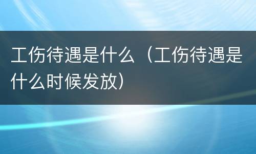 工伤待遇是什么（工伤待遇是什么时候发放）
