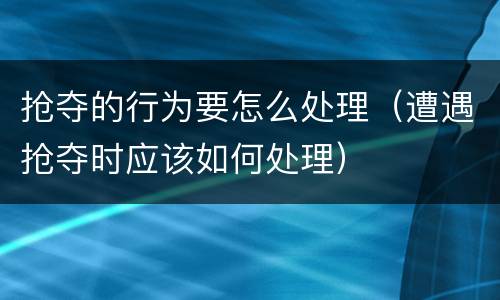 抢夺的行为要怎么处理（遭遇抢夺时应该如何处理）