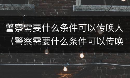 警察需要什么条件可以传唤人（警察需要什么条件可以传唤人员）