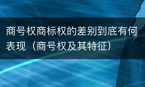 商号权商标权的差别到底有何表现（商号权及其特征）