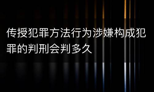 传授犯罪方法行为涉嫌构成犯罪的判刑会判多久