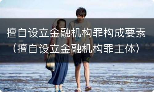 擅自设立金融机构罪构成要素（擅自设立金融机构罪主体）