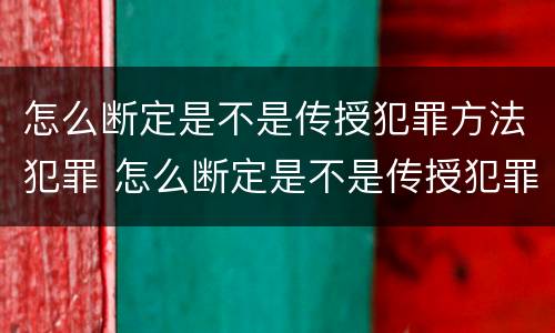 怎么断定是不是传授犯罪方法犯罪 怎么断定是不是传授犯罪方法犯罪证明