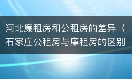 河北廉租房和公租房的差异（石家庄公租房与廉租房的区别）