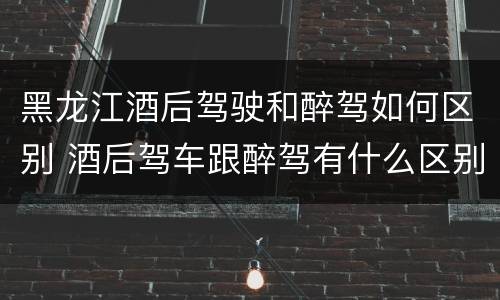 黑龙江酒后驾驶和醉驾如何区别 酒后驾车跟醉驾有什么区别