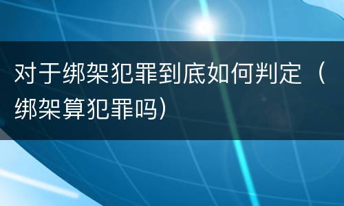 对于绑架犯罪到底如何判定（绑架算犯罪吗）
