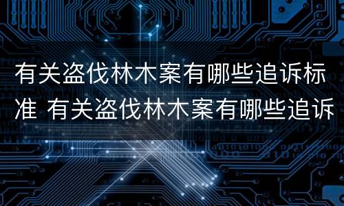 有关盗伐林木案有哪些追诉标准 有关盗伐林木案有哪些追诉标准规定