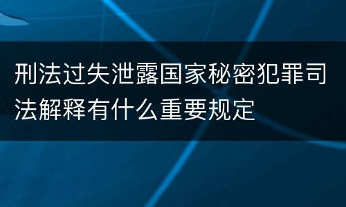 刑法过失泄露国家秘密犯罪司法解释有什么重要规定