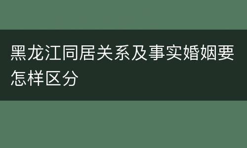 黑龙江同居关系及事实婚姻要怎样区分