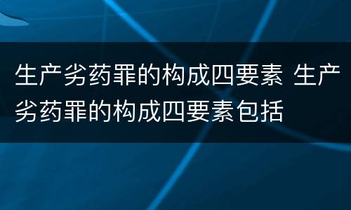 生产劣药罪的构成四要素 生产劣药罪的构成四要素包括