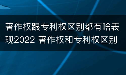 著作权跟专利权区别都有啥表现2022 著作权和专利权区别