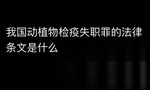 我国动植物检疫失职罪的法律条文是什么