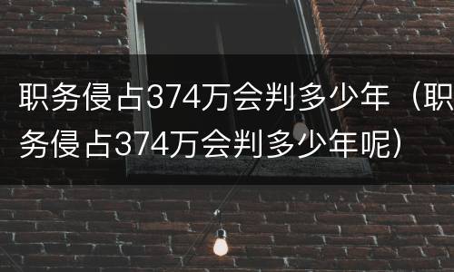 职务侵占374万会判多少年（职务侵占374万会判多少年呢）