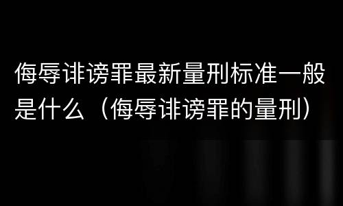 侮辱诽谤罪最新量刑标准一般是什么（侮辱诽谤罪的量刑）