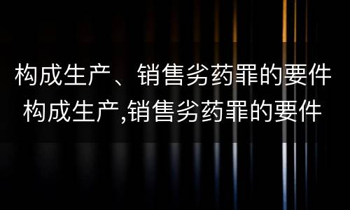 构成生产、销售劣药罪的要件 构成生产,销售劣药罪的要件有