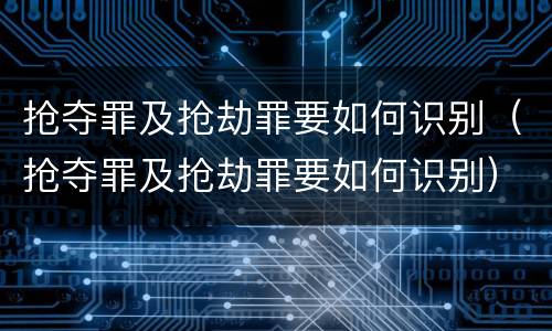 抢夺罪及抢劫罪要如何识别（抢夺罪及抢劫罪要如何识别）