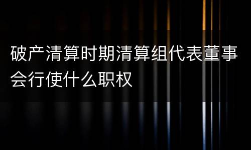 破产清算时期清算组代表董事会行使什么职权