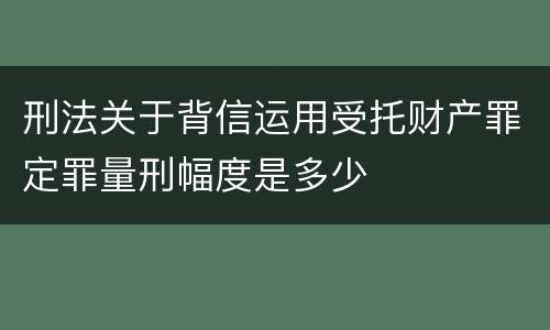 刑法关于背信运用受托财产罪定罪量刑幅度是多少