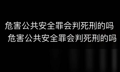 危害公共安全罪会判死刑的吗 危害公共安全罪会判死刑的吗知乎