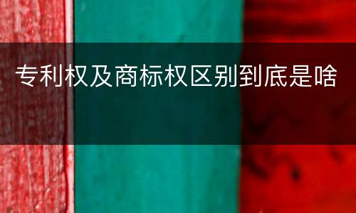 专利权及商标权区别到底是啥