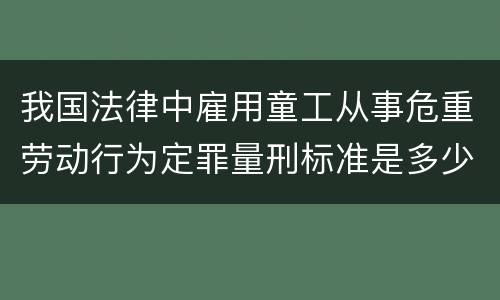 我国法律中雇用童工从事危重劳动行为定罪量刑标准是多少