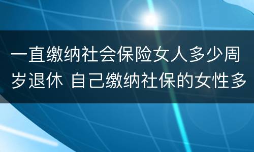 一直缴纳社会保险女人多少周岁退休 自己缴纳社保的女性多少岁退休