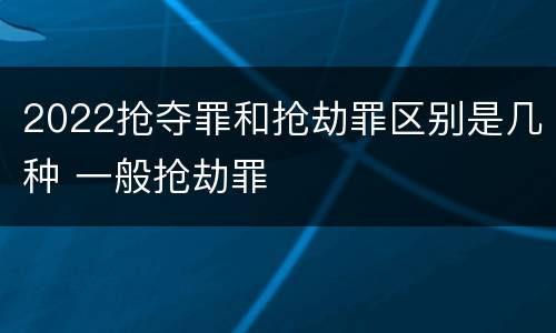 2022抢夺罪和抢劫罪区别是几种 一般抢劫罪