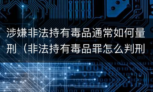 涉嫌非法持有毒品通常如何量刑（非法持有毒品罪怎么判刑）