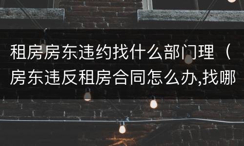 租房房东违约找什么部门理（房东违反租房合同怎么办,找哪个部门）