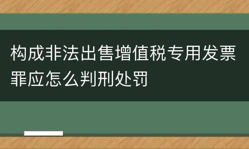 构成非法出售增值税专用发票罪应怎么判刑处罚