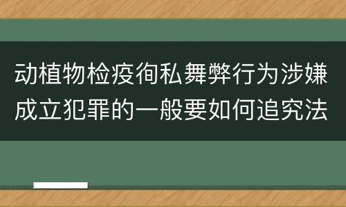 动植物检疫徇私舞弊行为涉嫌成立犯罪的一般要如何追究法律责任
