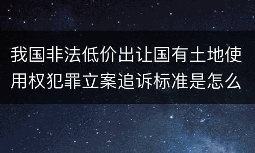 我国非法低价出让国有土地使用权犯罪立案追诉标准是怎么规定