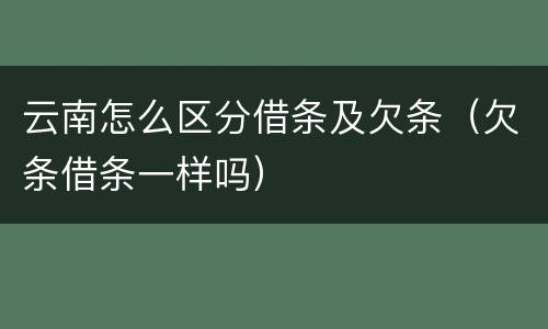 云南怎么区分借条及欠条（欠条借条一样吗）