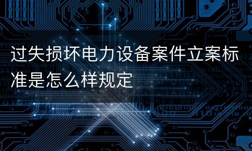 过失损坏电力设备案件立案标准是怎么样规定