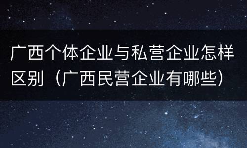 广西个体企业与私营企业怎样区别（广西民营企业有哪些）