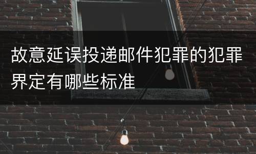 故意延误投递邮件犯罪的犯罪界定有哪些标准