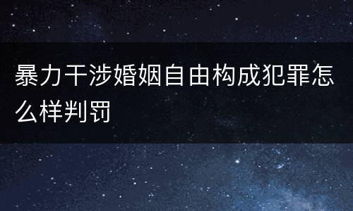 暴力干涉婚姻自由构成犯罪怎么样判罚