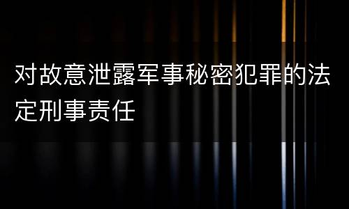 对故意泄露军事秘密犯罪的法定刑事责任