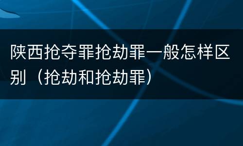 陕西抢夺罪抢劫罪一般怎样区别（抢劫和抢劫罪）