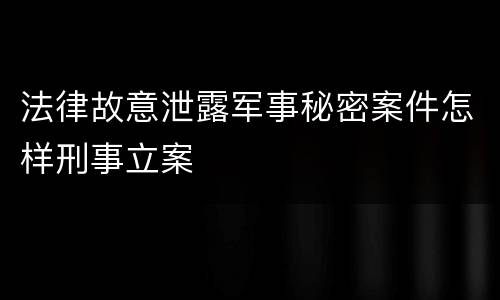 法律故意泄露军事秘密案件怎样刑事立案