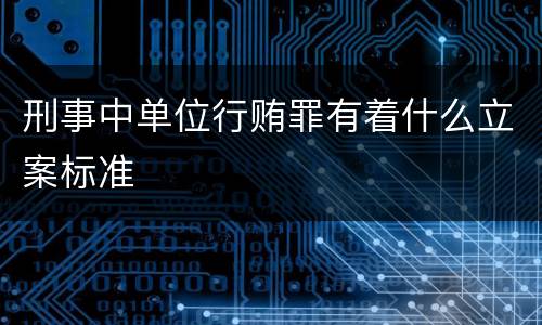 刑事中单位行贿罪有着什么立案标准