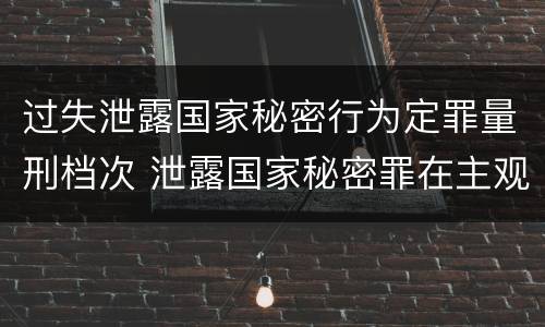 过失泄露国家秘密行为定罪量刑档次 泄露国家秘密罪在主观方面可以由过失构成