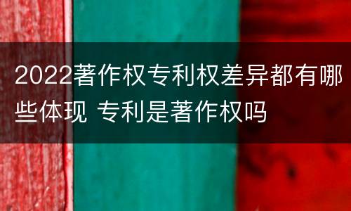 2022著作权专利权差异都有哪些体现 专利是著作权吗